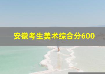 安徽考生美术综合分600