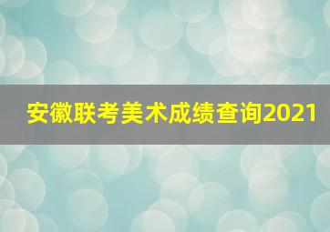 安徽联考美术成绩查询2021