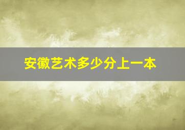 安徽艺术多少分上一本