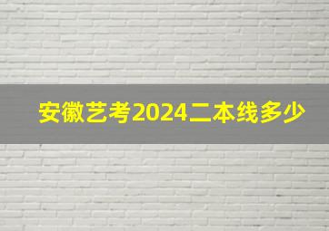 安徽艺考2024二本线多少