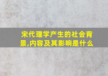 宋代理学产生的社会背景,内容及其影响是什么