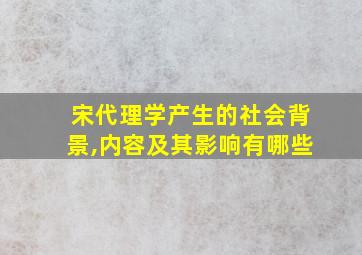 宋代理学产生的社会背景,内容及其影响有哪些