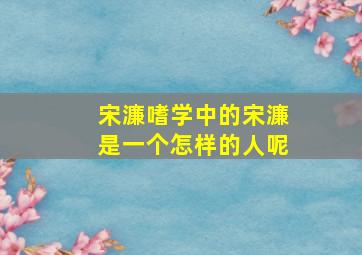 宋濂嗜学中的宋濂是一个怎样的人呢