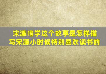 宋濂嗜学这个故事是怎样描写宋濂小时候特别喜欢读书的