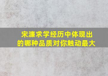 宋濂求学经历中体现出的哪种品质对你触动最大