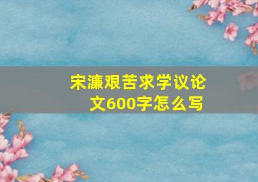 宋濂艰苦求学议论文600字怎么写