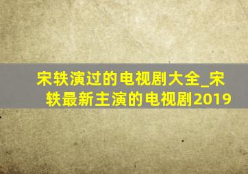 宋轶演过的电视剧大全_宋轶最新主演的电视剧2019