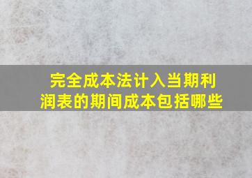 完全成本法计入当期利润表的期间成本包括哪些