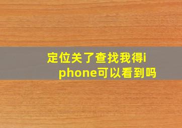 定位关了查找我得iphone可以看到吗