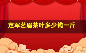 定军茗眉茶叶多少钱一斤