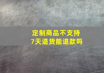 定制商品不支持7天退货能退款吗