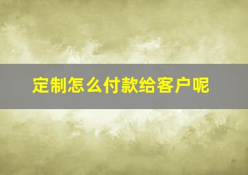 定制怎么付款给客户呢