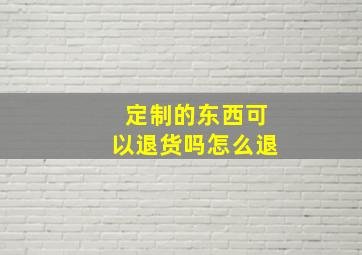 定制的东西可以退货吗怎么退