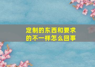 定制的东西和要求的不一样怎么回事