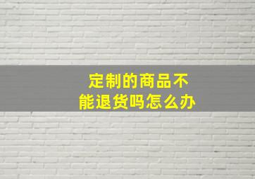 定制的商品不能退货吗怎么办