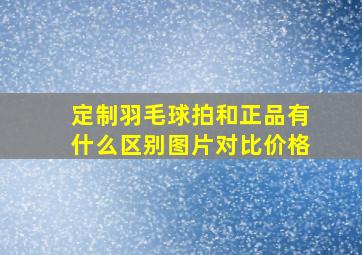 定制羽毛球拍和正品有什么区别图片对比价格