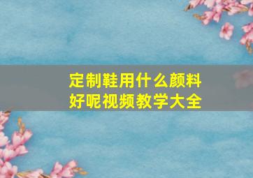 定制鞋用什么颜料好呢视频教学大全