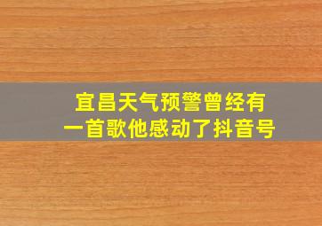 宜昌天气预警曾经有一首歌他感动了抖音号