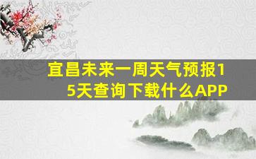 宜昌未来一周天气预报15天查询下载什么APP