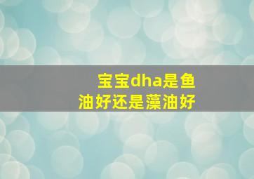 宝宝dha是鱼油好还是藻油好