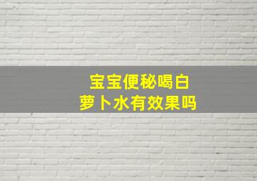 宝宝便秘喝白萝卜水有效果吗