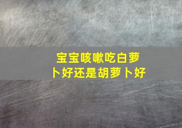 宝宝咳嗽吃白萝卜好还是胡萝卜好