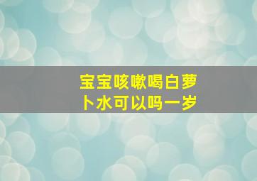 宝宝咳嗽喝白萝卜水可以吗一岁