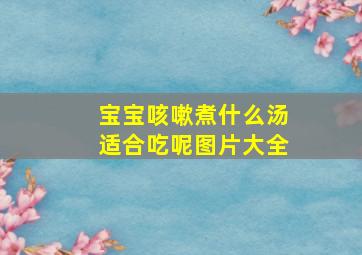 宝宝咳嗽煮什么汤适合吃呢图片大全