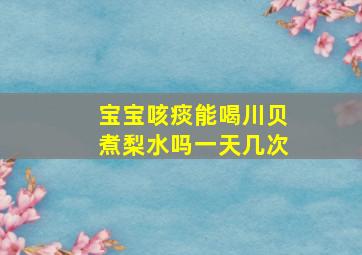 宝宝咳痰能喝川贝煮梨水吗一天几次