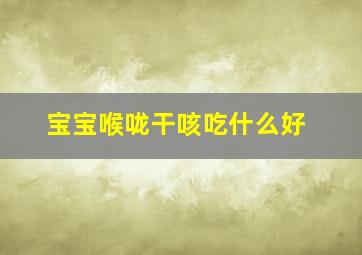 宝宝喉咙干咳吃什么好