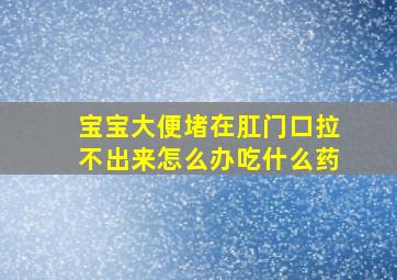 宝宝大便堵在肛门口拉不出来怎么办吃什么药