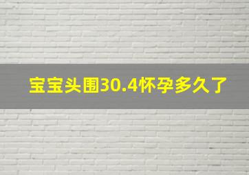 宝宝头围30.4怀孕多久了