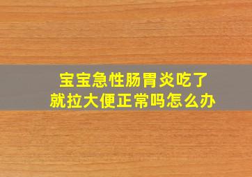 宝宝急性肠胃炎吃了就拉大便正常吗怎么办