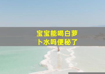 宝宝能喝白萝卜水吗便秘了