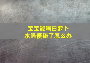 宝宝能喝白萝卜水吗便秘了怎么办