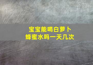 宝宝能喝白萝卜蜂蜜水吗一天几次