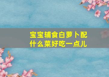 宝宝辅食白萝卜配什么菜好吃一点儿