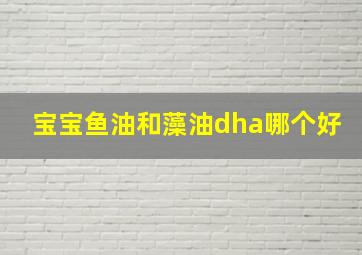 宝宝鱼油和藻油dha哪个好