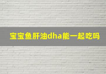 宝宝鱼肝油dha能一起吃吗