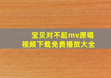 宝贝对不起mv原唱视频下载免费播放大全