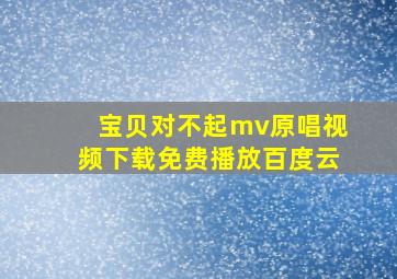 宝贝对不起mv原唱视频下载免费播放百度云