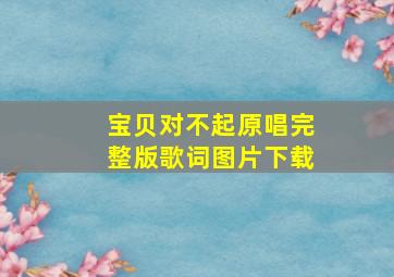 宝贝对不起原唱完整版歌词图片下载