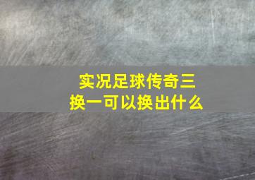 实况足球传奇三换一可以换出什么