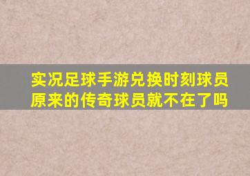 实况足球手游兑换时刻球员原来的传奇球员就不在了吗