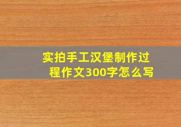 实拍手工汉堡制作过程作文300字怎么写