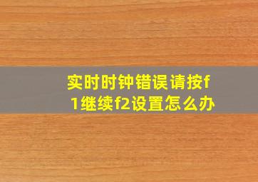 实时时钟错误请按f1继续f2设置怎么办