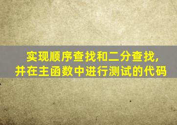 实现顺序查找和二分查找,并在主函数中进行测试的代码