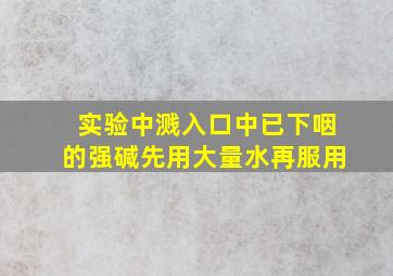 实验中溅入口中已下咽的强碱先用大量水再服用