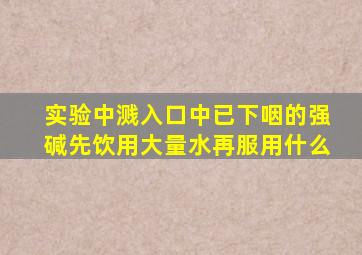 实验中溅入口中已下咽的强碱先饮用大量水再服用什么