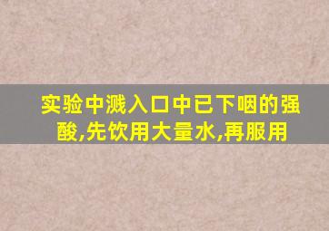 实验中溅入口中已下咽的强酸,先饮用大量水,再服用